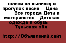 шапки на выписку и прогулок весна  › Цена ­ 500 - Все города Дети и материнство » Детская одежда и обувь   . Тульская обл.